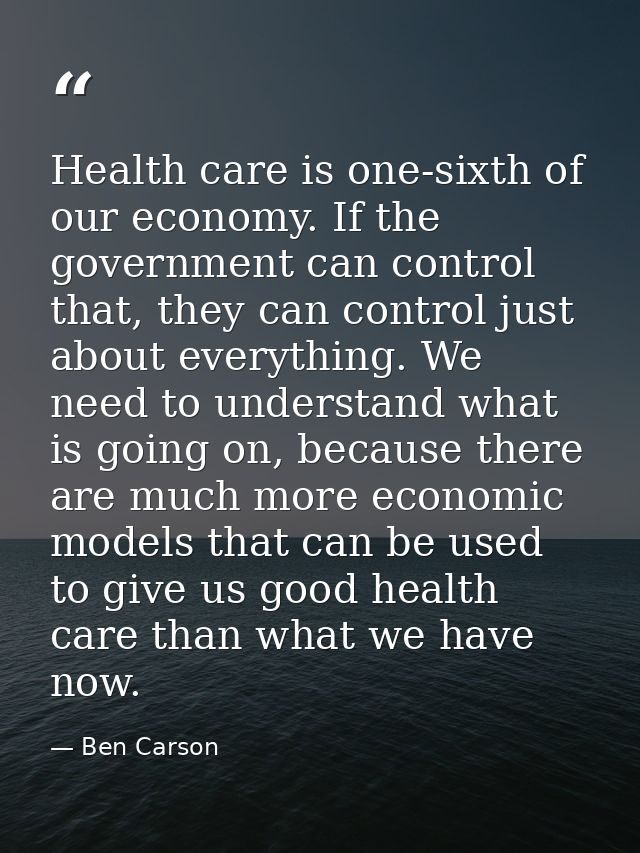 Health care is one-sixth of our economy. If the government can control that, they can control just about everything. We  — Ben Carson