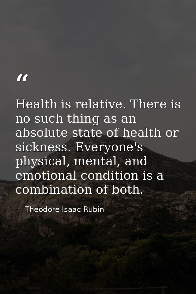 Health is relative. There is no such thing as an absolute state of health or sickness. Everyone's physical, mental, and  — Theodore Isaac Rubin