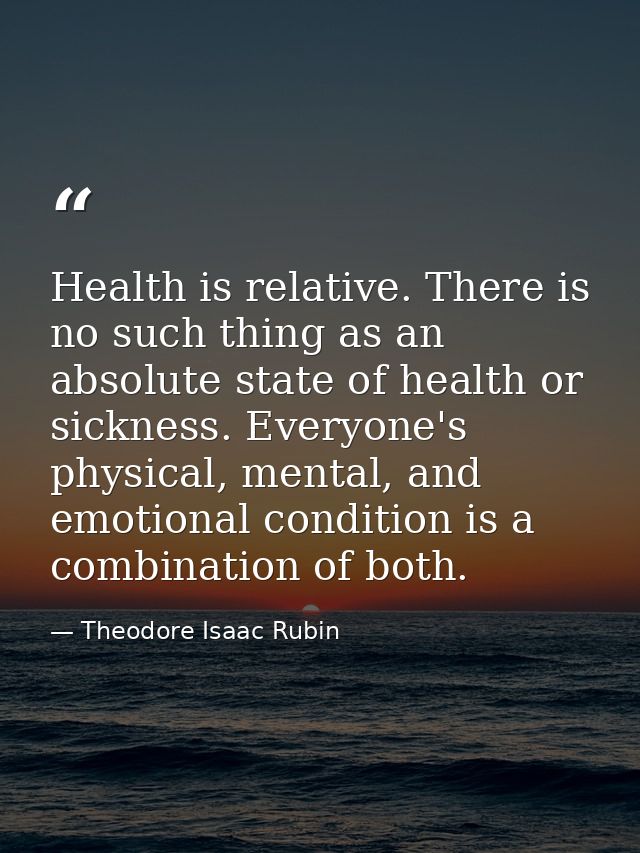Health is relative. There is no such thing as an absolute state of health or sickness. Everyone's physical, mental, and  — Theodore Isaac Rubin