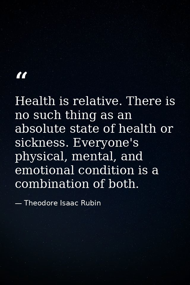 Health is relative. There is no such thing as an absolute state of health or sickness. Everyone's physical, mental, and  — Theodore Isaac Rubin