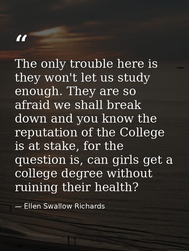 The only trouble here is they won't let us study enough. They are so afraid we shall break down and you know the reputat — Ellen Swallow Richards
