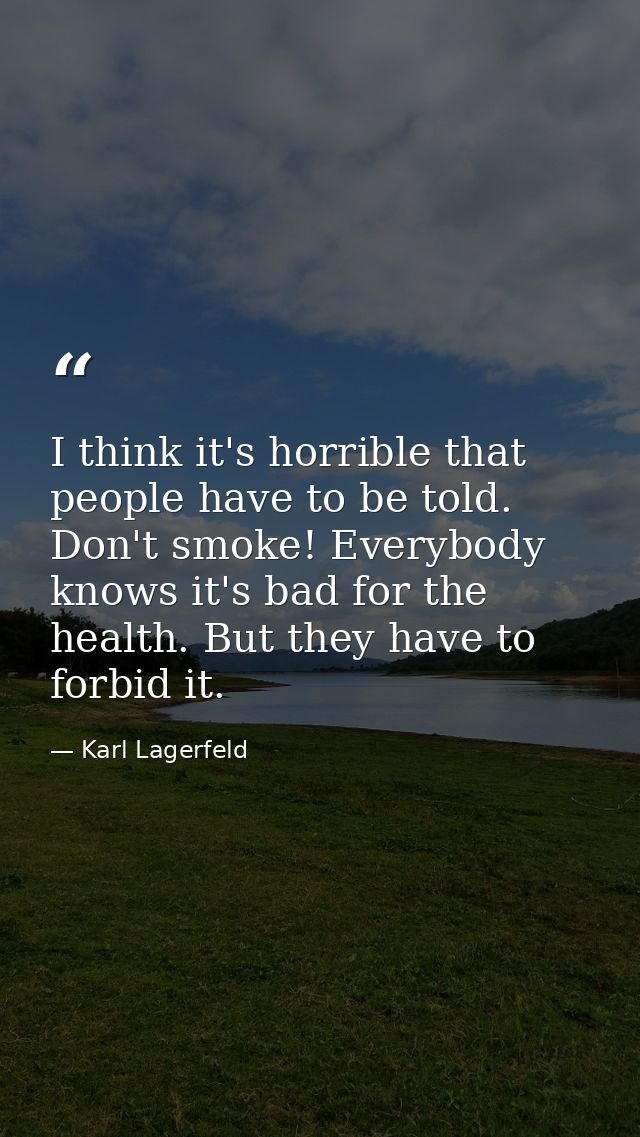 I think it's horrible that people have to be told. Don't smoke! Everybody knows it's bad for the health. But they have t — Karl Lagerfeld