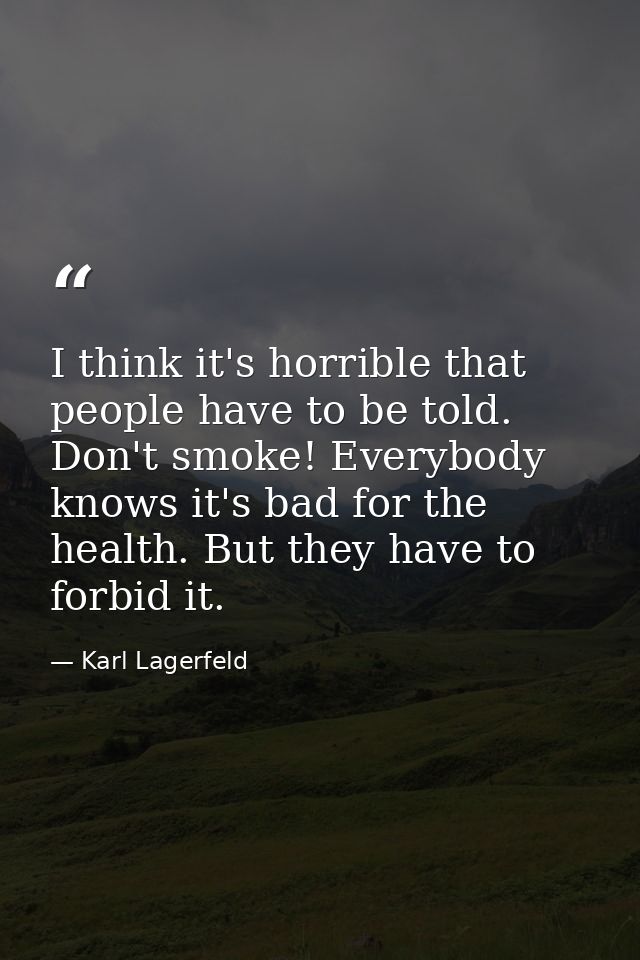 I think it's horrible that people have to be told. Don't smoke! Everybody knows it's bad for the health. But they have t — Karl Lagerfeld