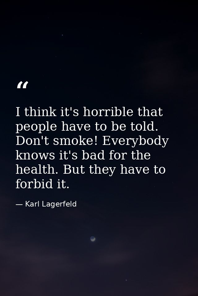 I think it's horrible that people have to be told. Don't smoke! Everybody knows it's bad for the health. But they have t — Karl Lagerfeld