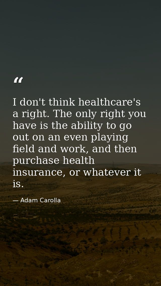 I don't think healthcare's a right. The only right you have is the ability to go out on an even playing field and work,  — Adam Carolla