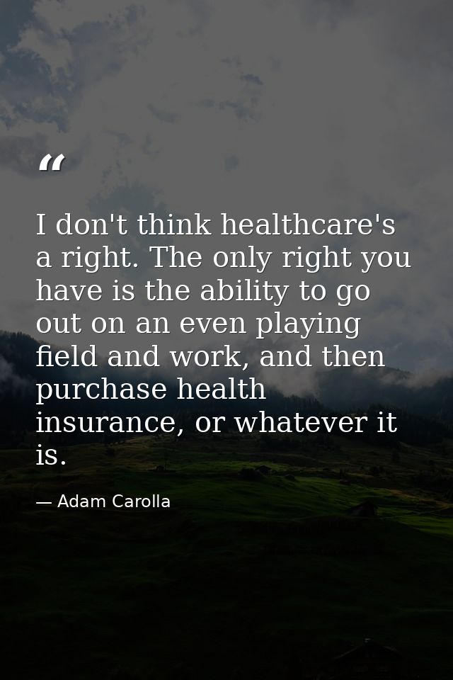 I don't think healthcare's a right. The only right you have is the ability to go out on an even playing field and work,  — Adam Carolla