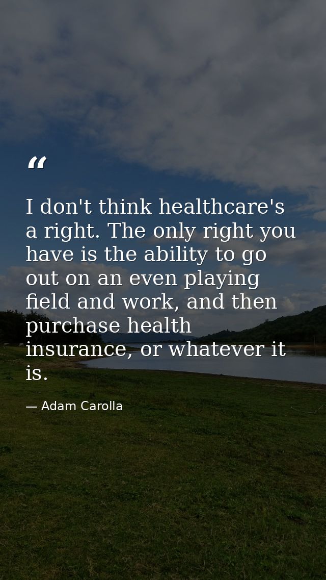 I don't think healthcare's a right. The only right you have is the ability to go out on an even playing field and work,  — Adam Carolla