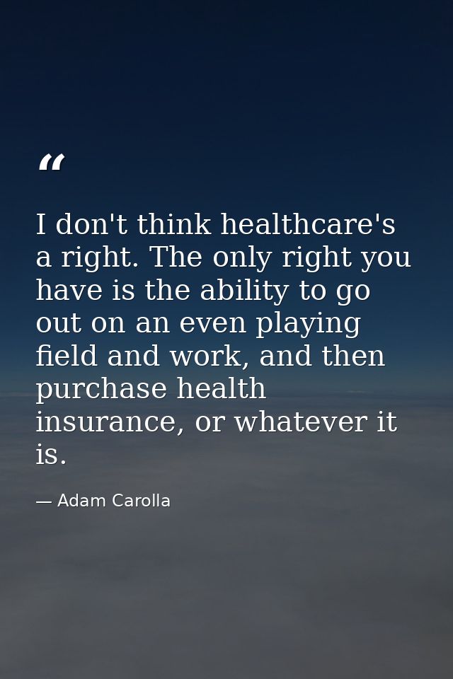 I don't think healthcare's a right. The only right you have is the ability to go out on an even playing field and work,  — Adam Carolla