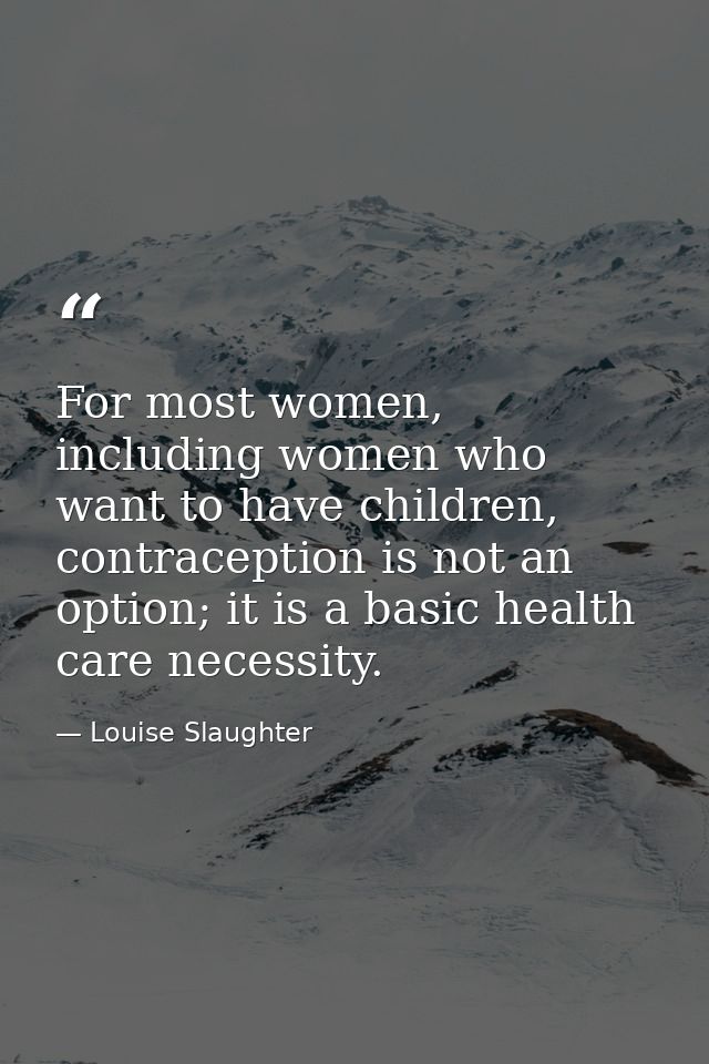 For most women, including women who want to have children, contraception is not an option; it is a basic health care nec — Louise Slaughter
