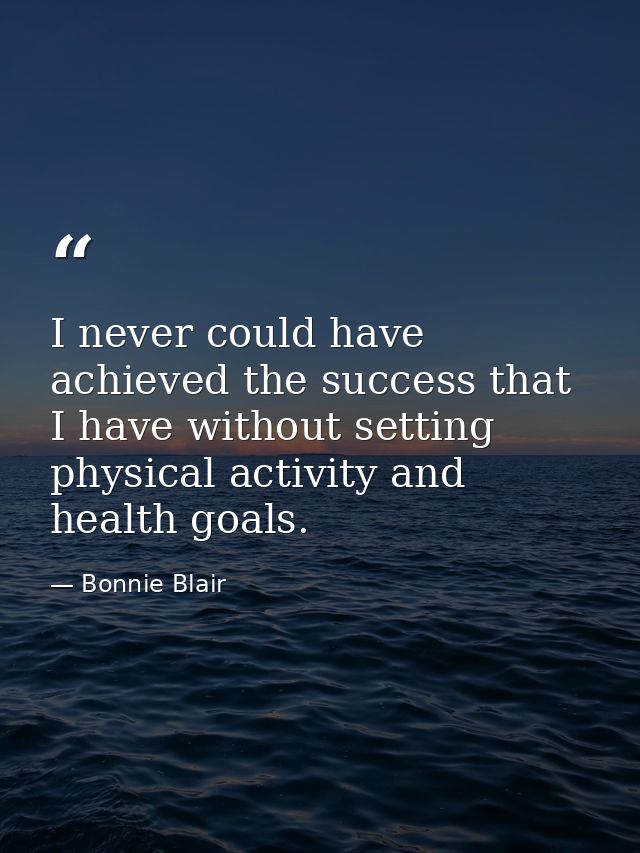 I never could have achieved the success that I have without setting physical activity and health goals. — Bonnie Blair