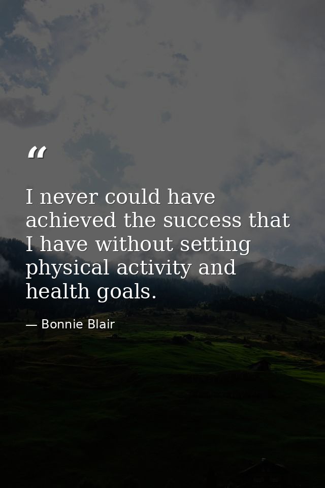 I never could have achieved the success that I have without setting physical activity and health goals. — Bonnie Blair