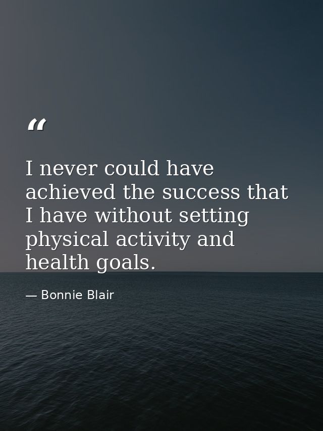 I never could have achieved the success that I have without setting physical activity and health goals. — Bonnie Blair