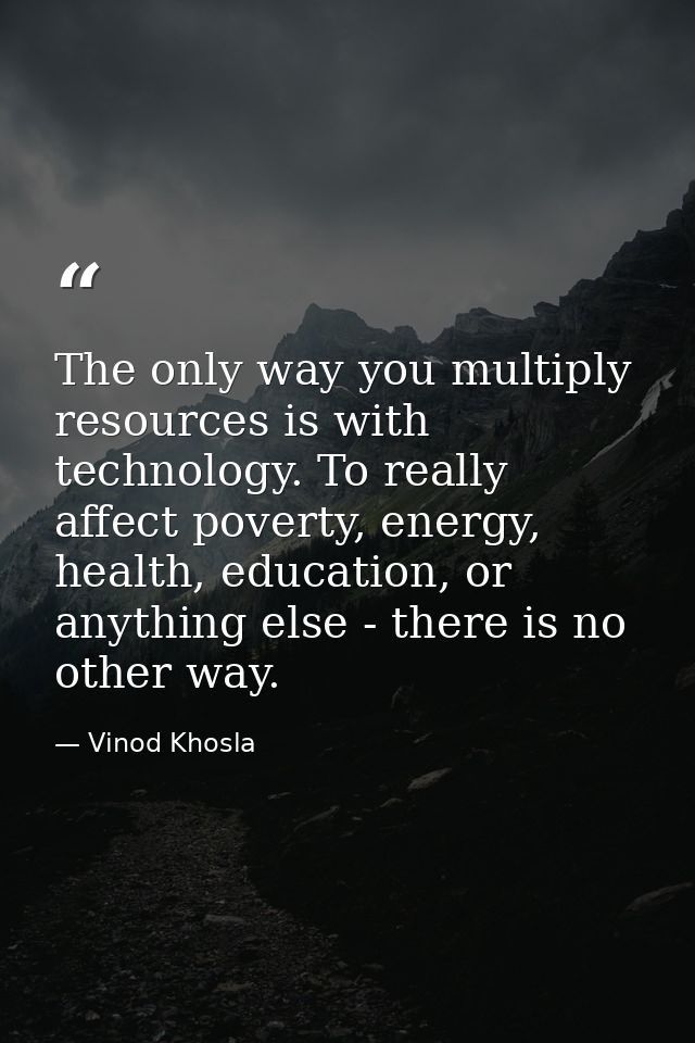The only way you multiply resources is with technology. To really affect poverty, energy, health, education, or anything — Vinod Khosla