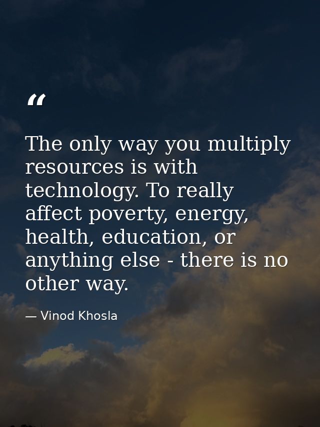 The only way you multiply resources is with technology. To really affect poverty, energy, health, education, or anything — Vinod Khosla