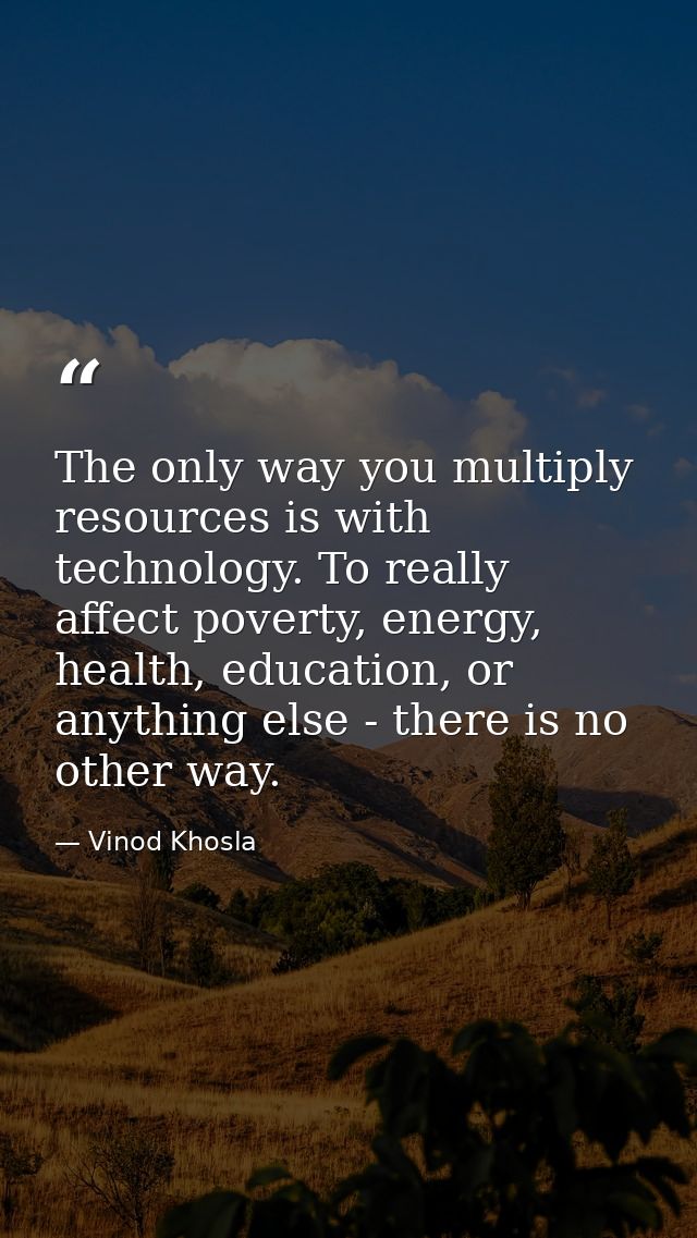 The only way you multiply resources is with technology. To really affect poverty, energy, health, education, or anything — Vinod Khosla