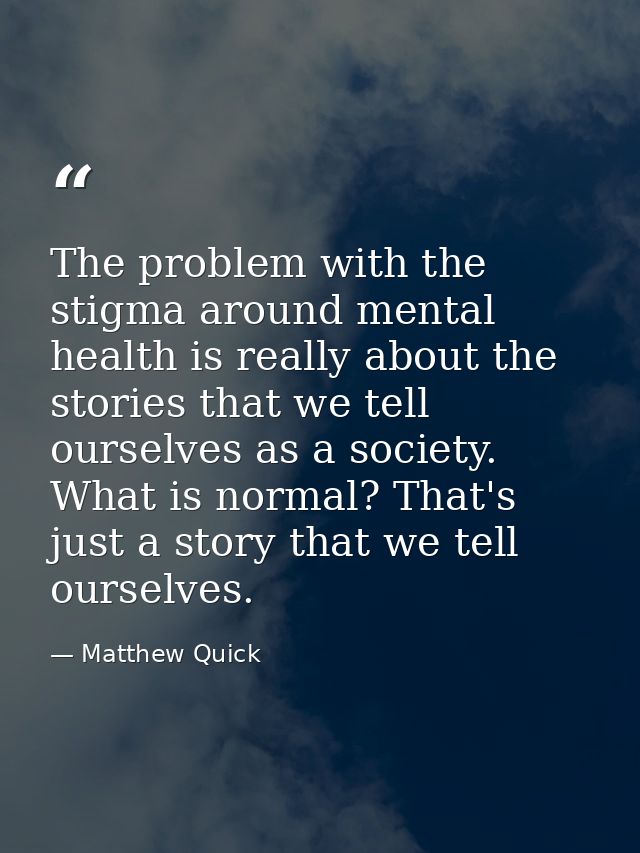 The problem with the stigma around mental health is really about the stories that we tell ourselves as a society. What i — Matthew Quick