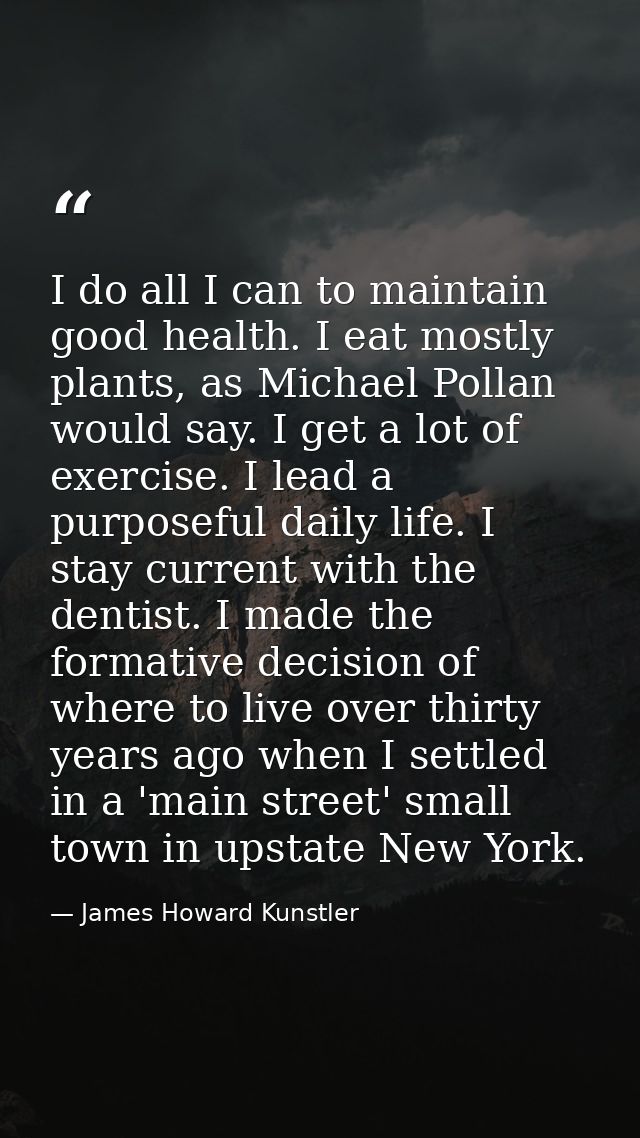 I do all I can to maintain good health. I eat mostly plants, as Michael Pollan would say. I get a lot of exercise. I lea — James Howard Kunstler