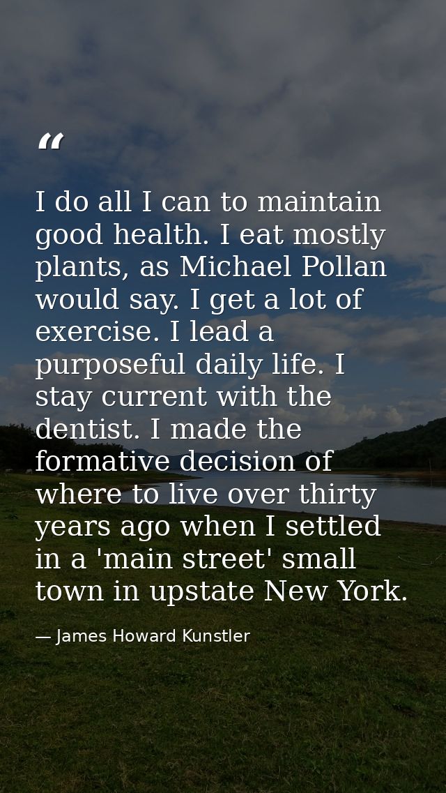 I do all I can to maintain good health. I eat mostly plants, as Michael Pollan would say. I get a lot of exercise. I lea — James Howard Kunstler