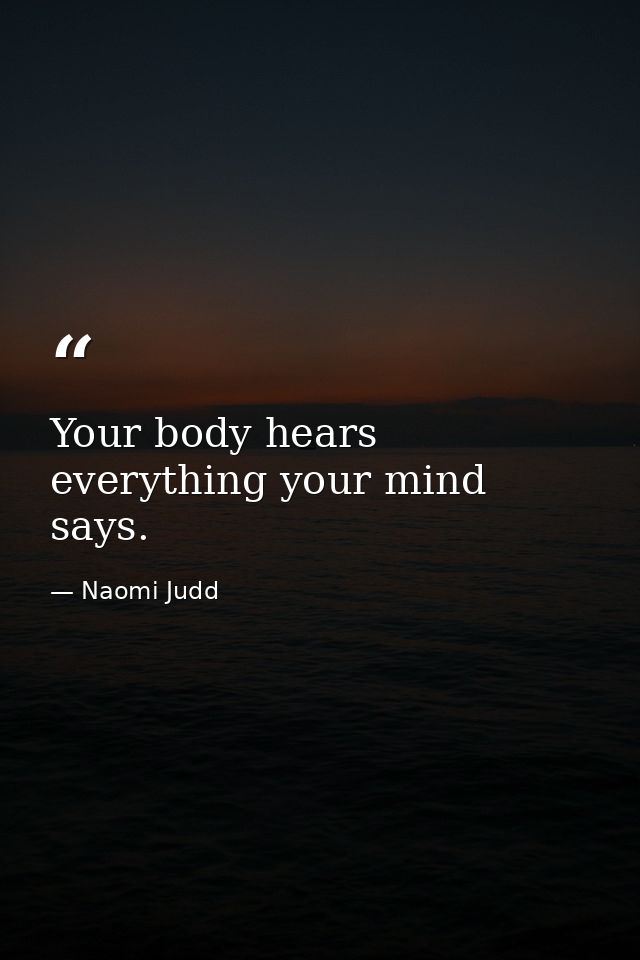 Your body hears everything your mind says. — Naomi Judd