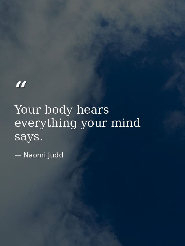 Your body hears everything your mind says. — Naomi Judd