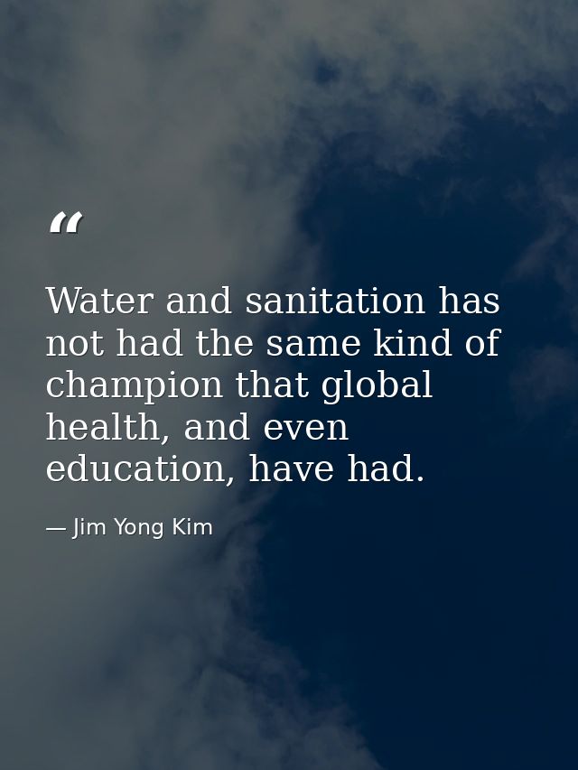 Water and sanitation has not had the same kind of champion that global health, and even education, have had. — Jim Yong Kim