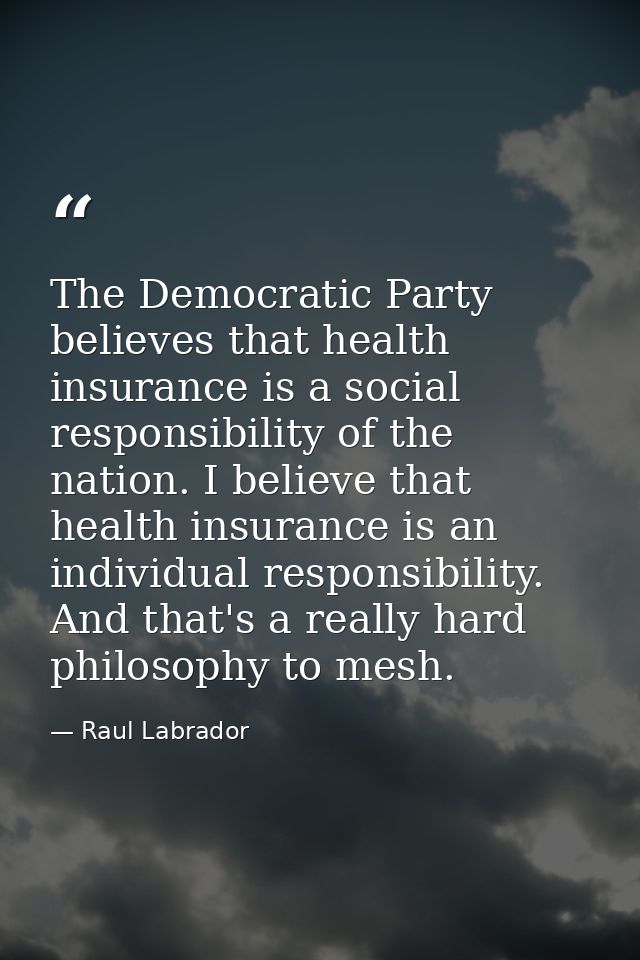 The Democratic Party believes that health insurance is a social responsibility of the nation. I believe that health insu — Raul Labrador
