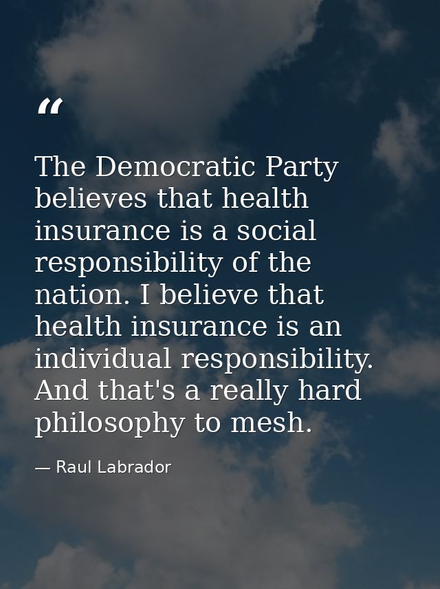 The Democratic Party believes that health insurance is a social responsibility of the nation. I believe that health insu — Raul Labrador