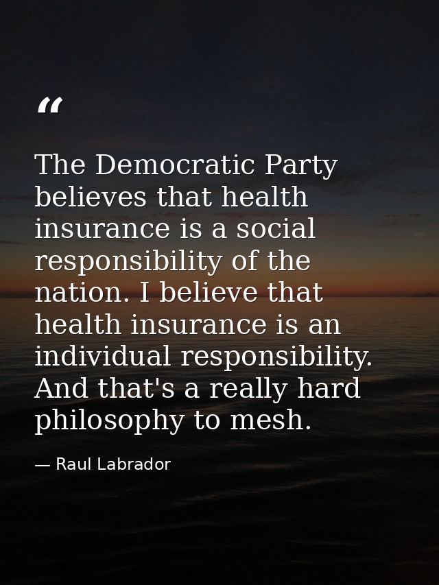 The Democratic Party believes that health insurance is a social responsibility of the nation. I believe that health insu — Raul Labrador