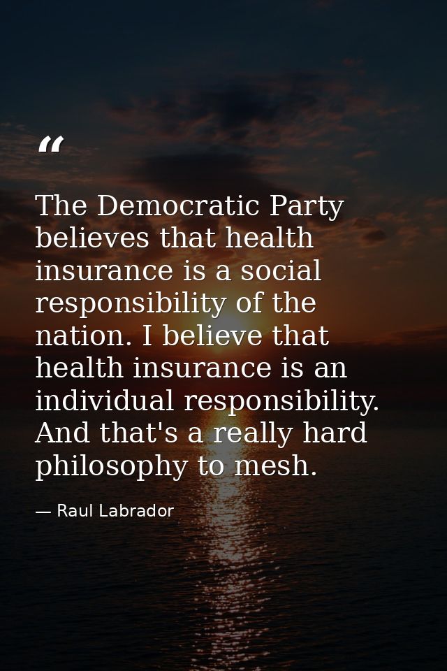 The Democratic Party believes that health insurance is a social responsibility of the nation. I believe that health insu — Raul Labrador
