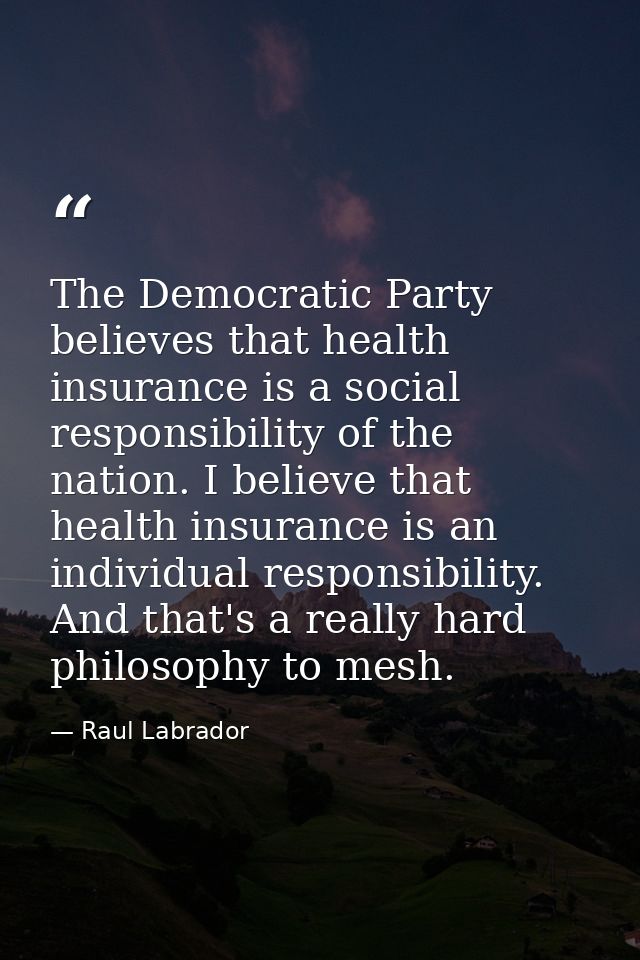 The Democratic Party believes that health insurance is a social responsibility of the nation. I believe that health insu — Raul Labrador