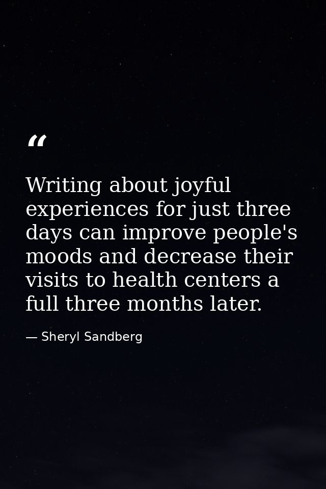 Writing about joyful experiences for just three days can improve people's moods and decrease their visits to health cent — Sheryl Sandberg