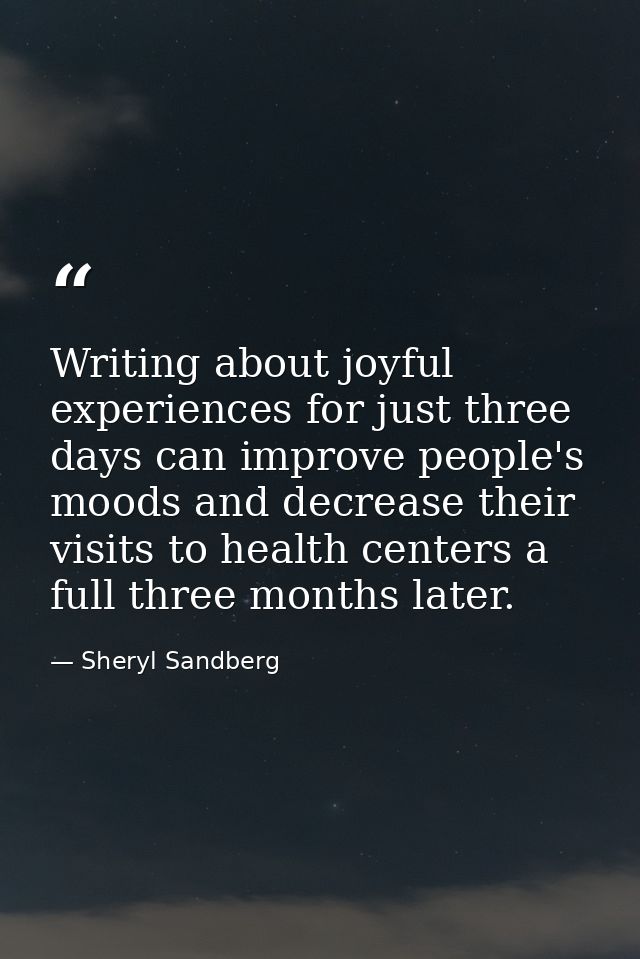 Writing about joyful experiences for just three days can improve people's moods and decrease their visits to health cent — Sheryl Sandberg