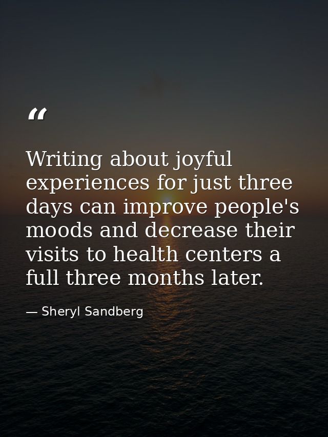 Writing about joyful experiences for just three days can improve people's moods and decrease their visits to health cent — Sheryl Sandberg