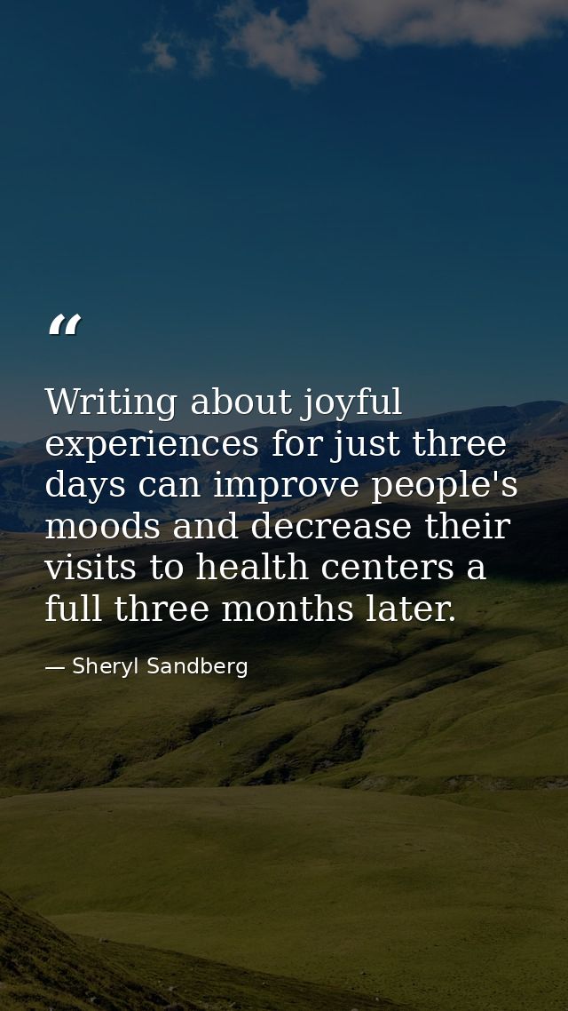 Writing about joyful experiences for just three days can improve people's moods and decrease their visits to health cent — Sheryl Sandberg