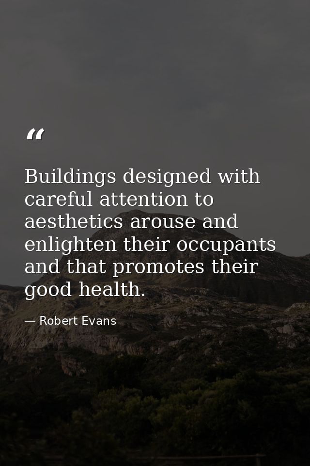 Buildings designed with careful attention to aesthetics arouse and enlighten their occupants and that promotes their goo — Robert Evans
