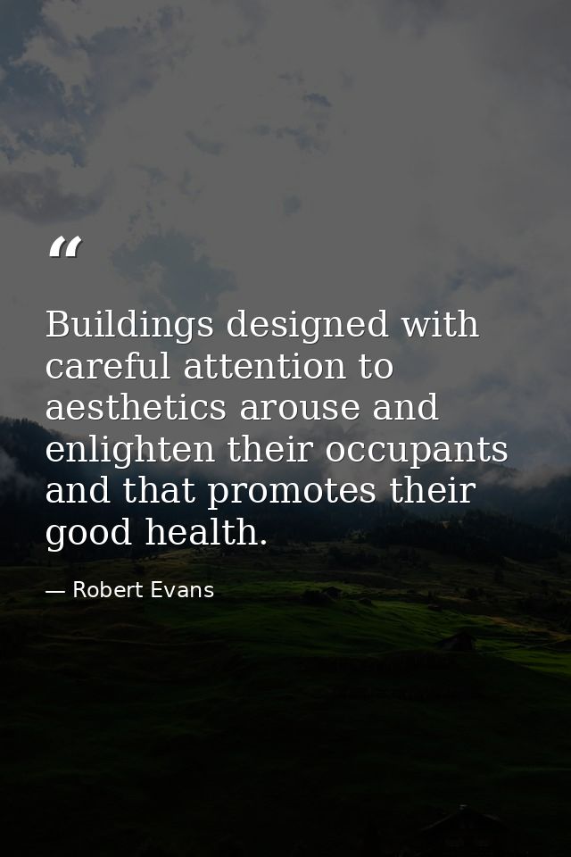 Buildings designed with careful attention to aesthetics arouse and enlighten their occupants and that promotes their goo — Robert Evans