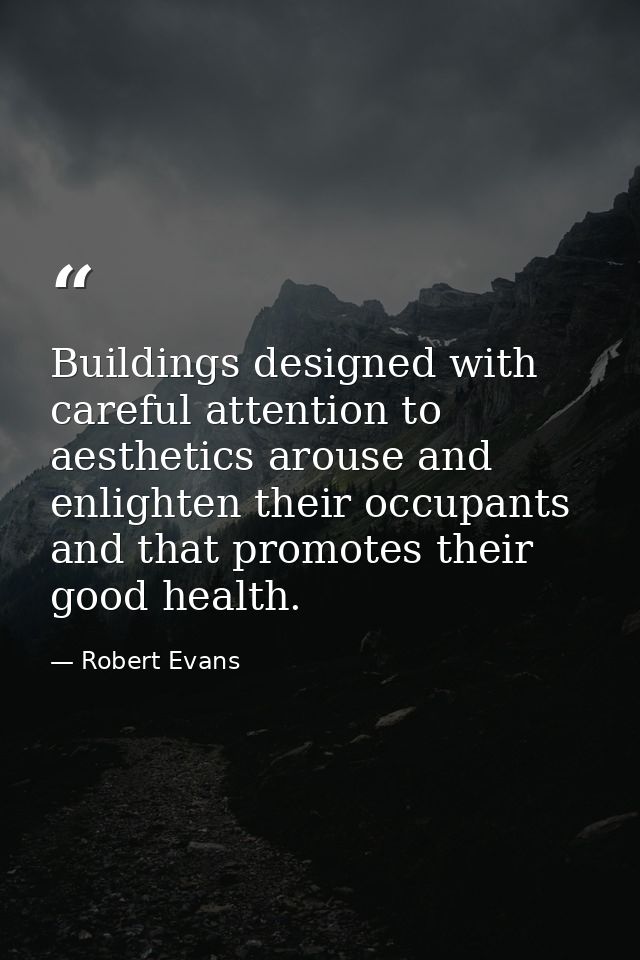 Buildings designed with careful attention to aesthetics arouse and enlighten their occupants and that promotes their goo — Robert Evans