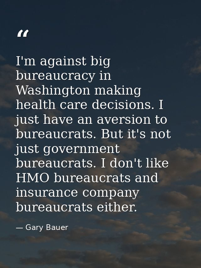 I'm against big bureaucracy in Washington making health care decisions. I just have an aversion to bureaucrats. But it's — Gary Bauer