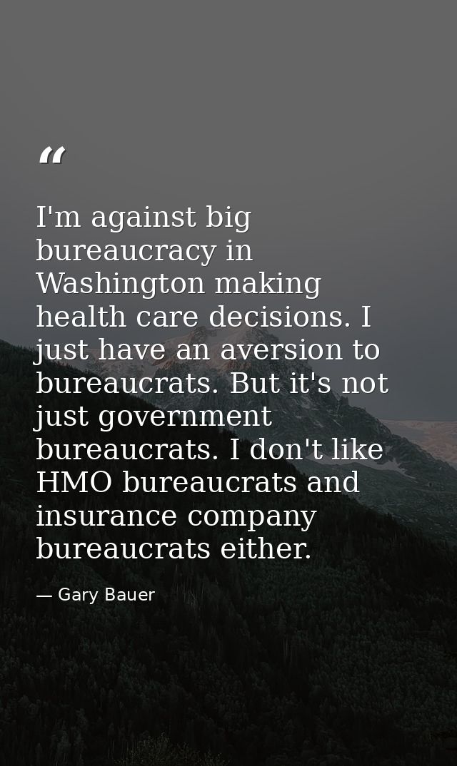 I'm against big bureaucracy in Washington making health care decisions. I just have an aversion to bureaucrats. But it's — Gary Bauer