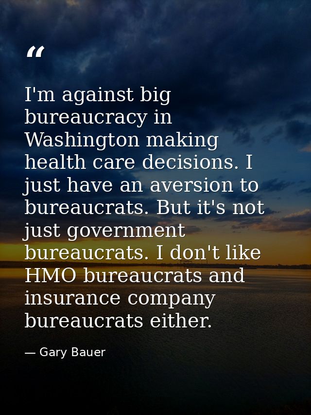 I'm against big bureaucracy in Washington making health care decisions. I just have an aversion to bureaucrats. But it's — Gary Bauer