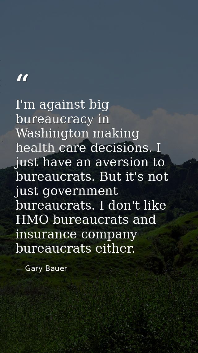 I'm against big bureaucracy in Washington making health care decisions. I just have an aversion to bureaucrats. But it's — Gary Bauer