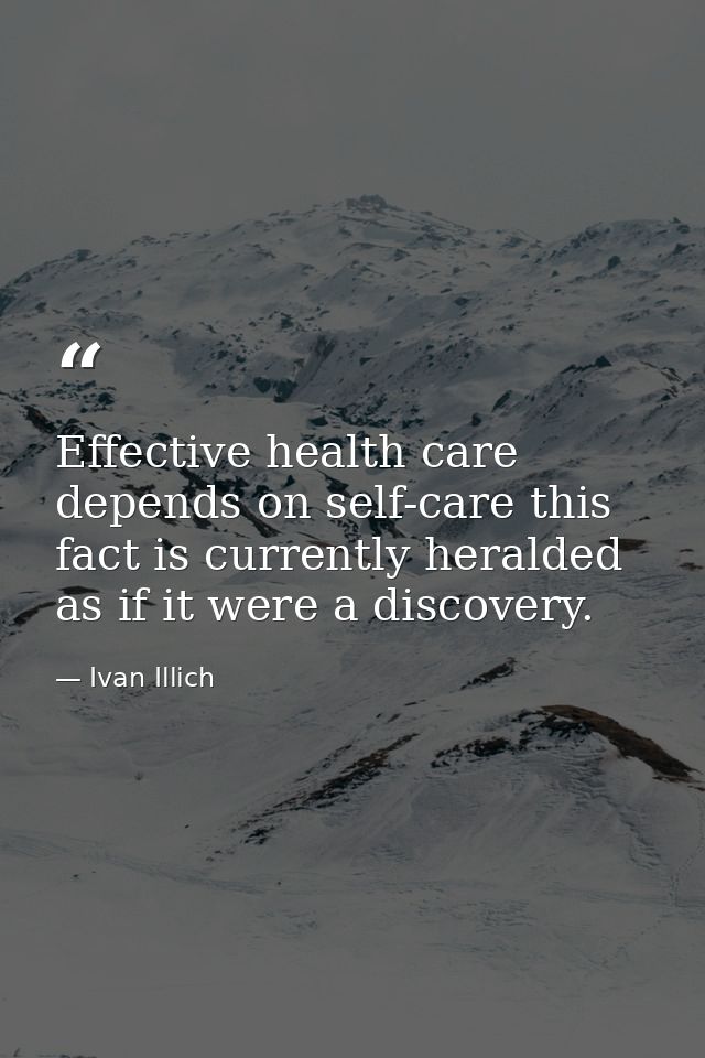 Effective health care depends on self-care this fact is currently heralded as if it were a discovery. — Ivan Illich