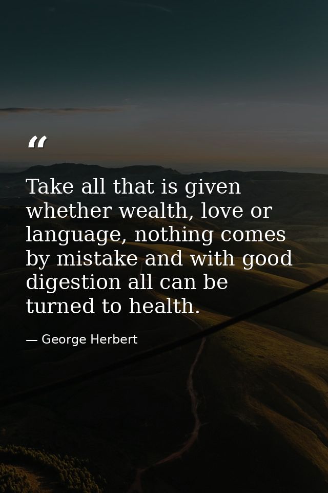 Take all that is given whether wealth, love or language, nothing comes by mistake and with good digestion all can be tur — George Herbert