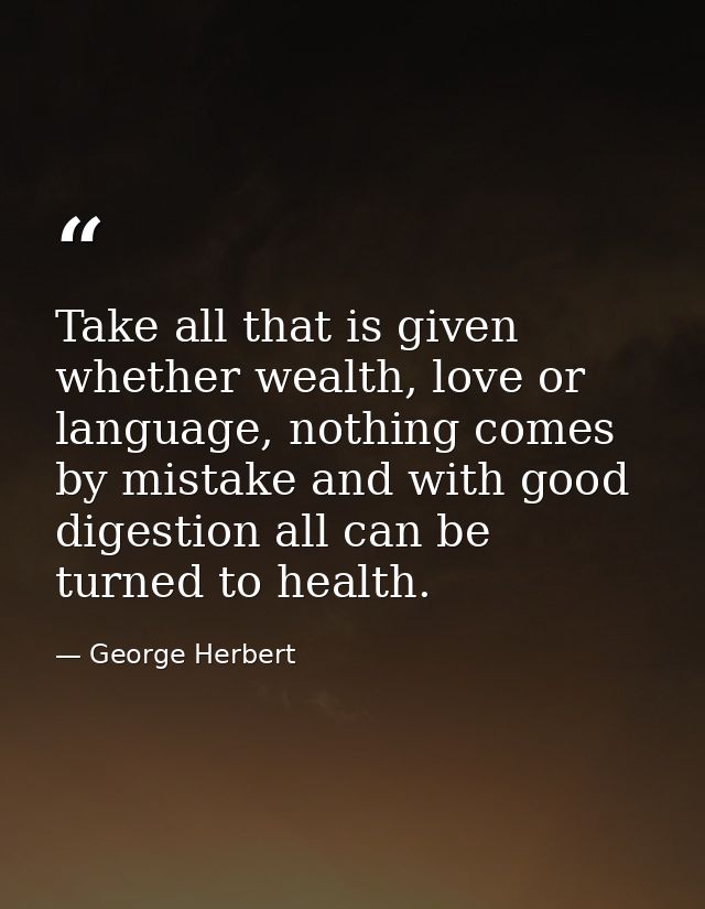 Take all that is given whether wealth, love or language, nothing comes by mistake and with good digestion all can be tur — George Herbert