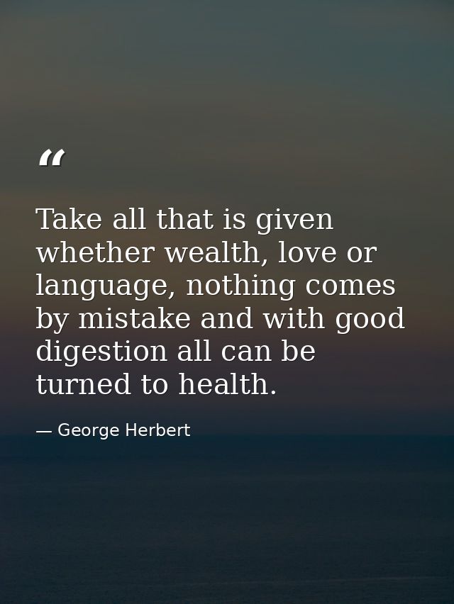 Take all that is given whether wealth, love or language, nothing comes by mistake and with good digestion all can be tur — George Herbert