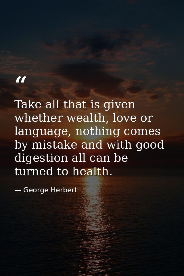 Take all that is given whether wealth, love or language, nothing comes by mistake and with good digestion all can be tur — George Herbert