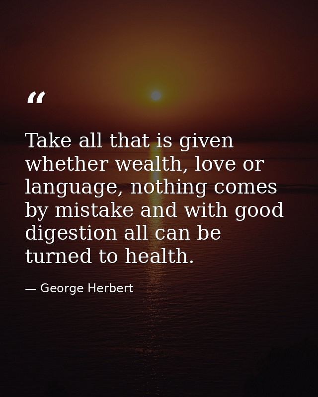 Take all that is given whether wealth, love or language, nothing comes by mistake and with good digestion all can be tur — George Herbert