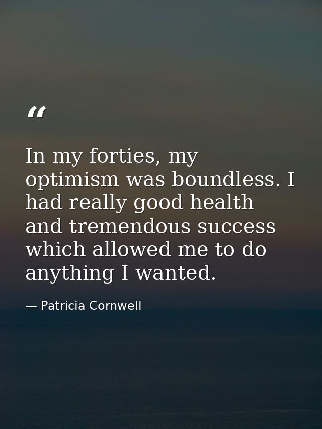 In my forties, my optimism was boundless. I had really good health and tremendous success which allowed me to do anythin — Patricia Cornwell