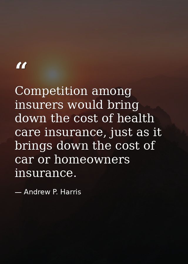 Competition among insurers would bring down the cost of health care insurance, just as it brings down the cost of car or — Andrew P. Harris