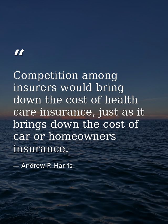 Competition among insurers would bring down the cost of health care insurance, just as it brings down the cost of car or — Andrew P. Harris